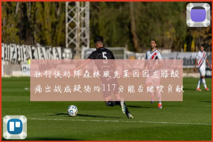 独行侠对阵森林狼克莱因因左膝酸痛出战成疑场均117分能否继续贡献