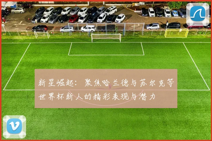 新星崛起：聚焦哈兰德与苏尔克等世界杯新人的精彩表现与潜力