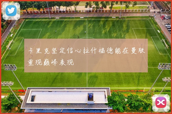 卡里克坚定信心拉什福德能在曼联重现巅峰表现