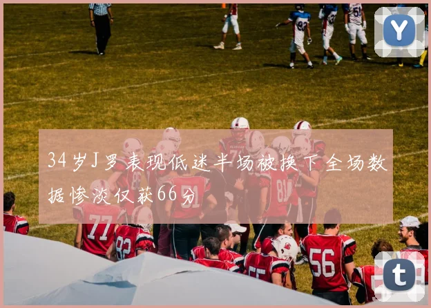 34岁J罗表现低迷半场被换下全场数据惨淡仅获66分