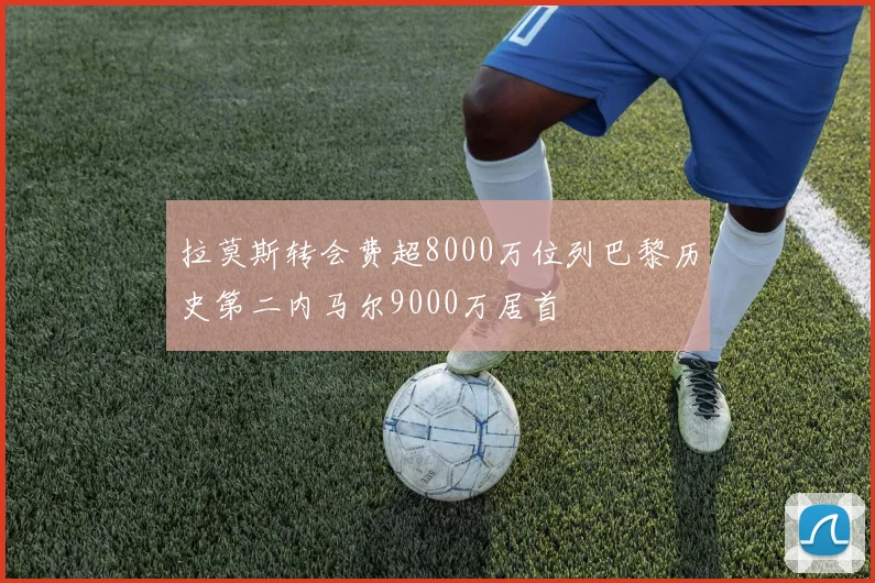 拉莫斯转会费超8000万位列巴黎历史第二内马尔9000万居首