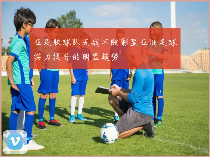亚足联球队五战不败彰显亚洲足球实力提升的明显趋势