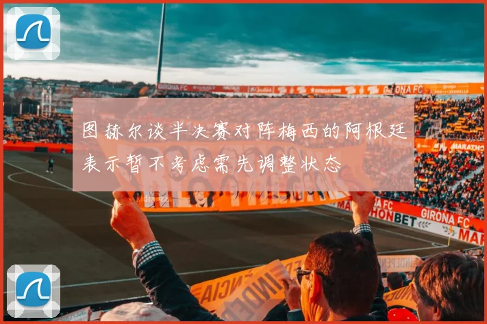 图赫尔谈半决赛对阵梅西的阿根廷表示暂不考虑需先调整状态