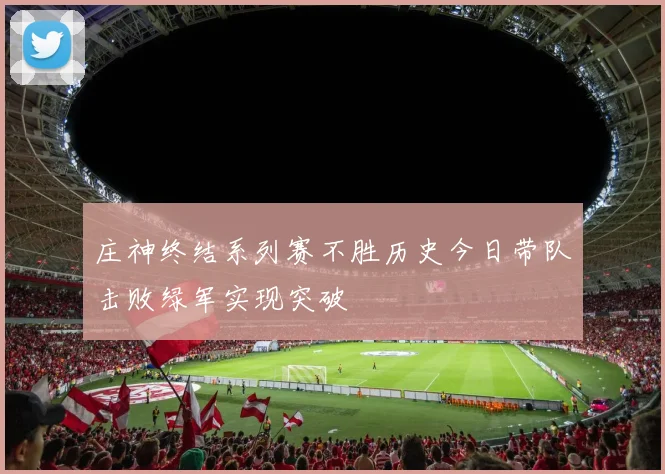 庄神终结系列赛不胜历史今日带队击败绿军实现突破