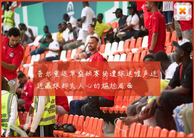 普尔重返华盛顿赛场遭球迷嘘声连连赢球却失人心的尴尬局面