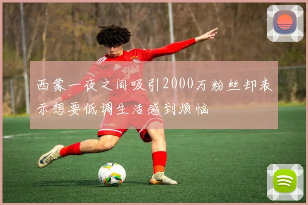 西蒙一夜之间吸引2000万粉丝却表示想要低调生活感到烦恼