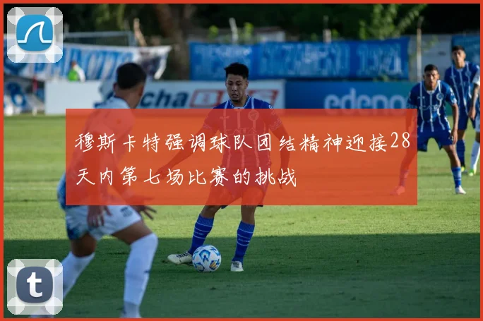 穆斯卡特强调球队团结精神迎接28天内第七场比赛的挑战
