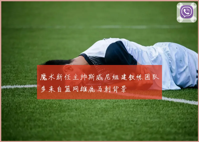 魔术新任主帅斯威尼组建教练团队多来自篮网雄鹿马刺背景