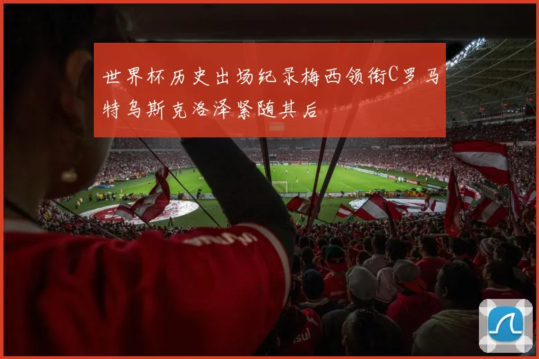 世界杯历史出场纪录梅西领衔C罗马特乌斯克洛泽紧随其后