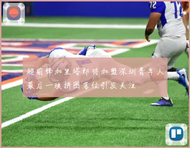超前锋加里塔即将加盟深圳青年人最后一块拼图落位引发关注