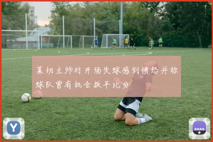 莱切主帅对开场失球感到愤怒并称球队曾有机会扳平比分