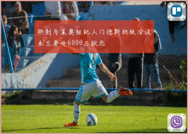 热刺与莱奥经纪人门德斯积极洽谈米兰要价6000万欧元