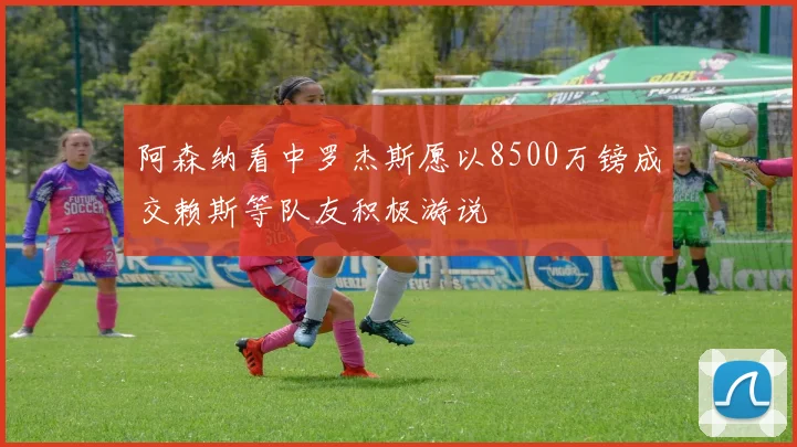 阿森纳看中罗杰斯愿以8500万镑成交赖斯等队友积极游说