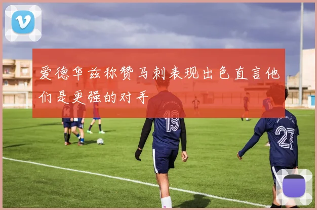 爱德华兹称赞马刺表现出色直言他们是更强的对手