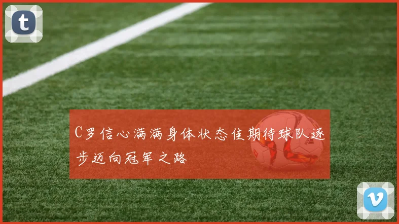 C罗信心满满身体状态佳期待球队逐步迈向冠军之路