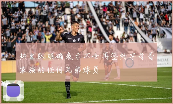 热火队明确表示不会再签约字母哥家族的任何兄弟球员