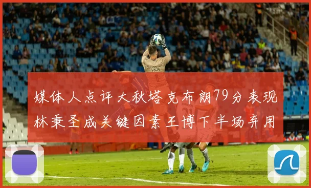 媒体人点评大秋塔克布朗79分表现林秉圣成关键因素王博下半场弃用孙铭徽引发热议