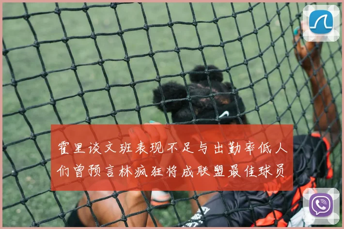 霍里谈文班表现不足与出勤率低人们曾预言林疯狂将成联盟最佳球员