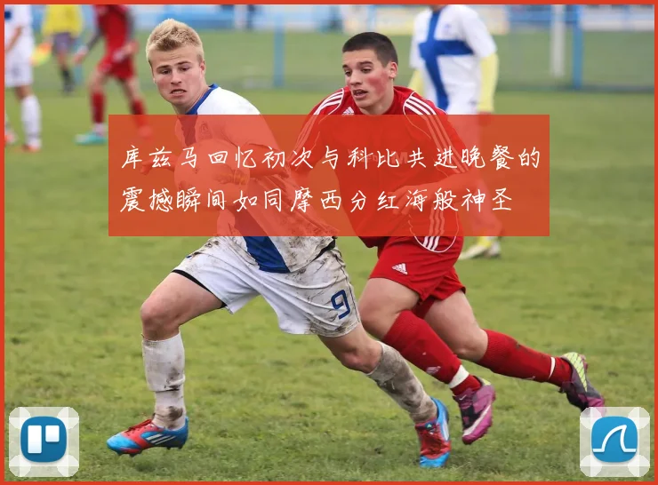 库兹马回忆初次与科比共进晚餐的震撼瞬间如同摩西分红海般神圣
