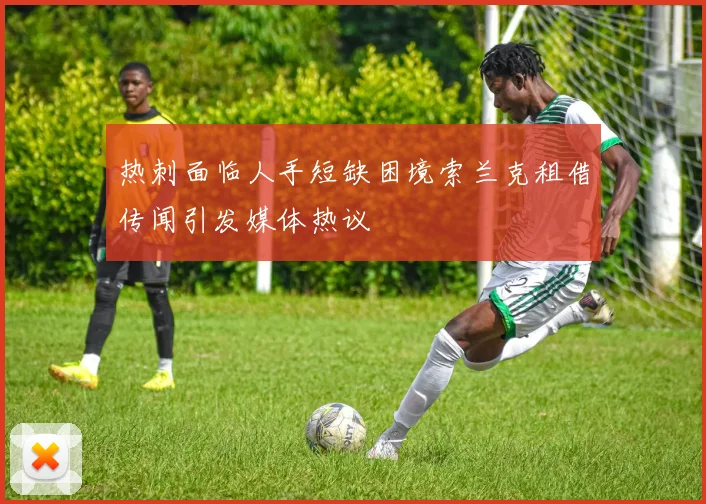 热刺面临人手短缺困境索兰克租借传闻引发媒体热议