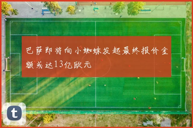 巴萨即将向小蜘蛛发起最终报价金额或达13亿欧元