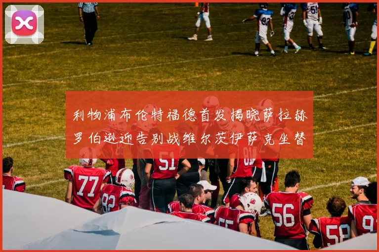 利物浦布伦特福德首发揭晓萨拉赫罗伯逊迎告别战维尔茨伊萨克坐替补席