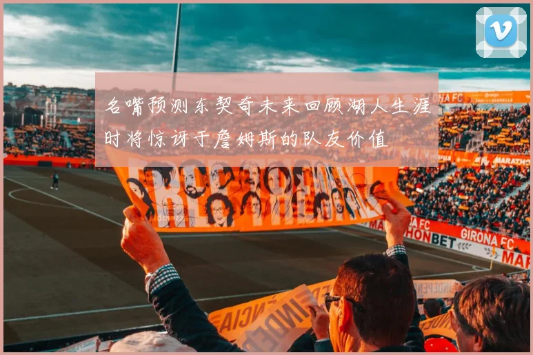 名嘴预测东契奇未来回顾湖人生涯时将惊讶于詹姆斯的队友价值