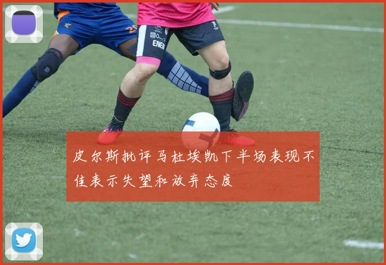 皮尔斯批评马杜埃凯下半场表现不佳表示失望和放弃态度