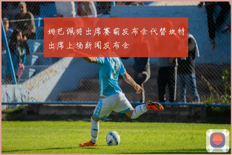 姆巴佩将出席赛前发布会代替坎特出席上场新闻发布会