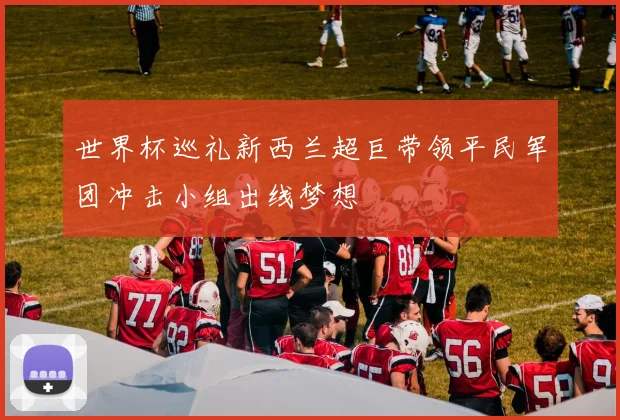 世界杯巡礼新西兰超巨带领平民军团冲击小组出线梦想