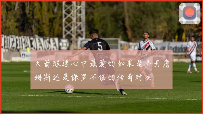 火箭球迷心中最爱的如果是乔丹詹姆斯还是保罗不伤的传奇对决