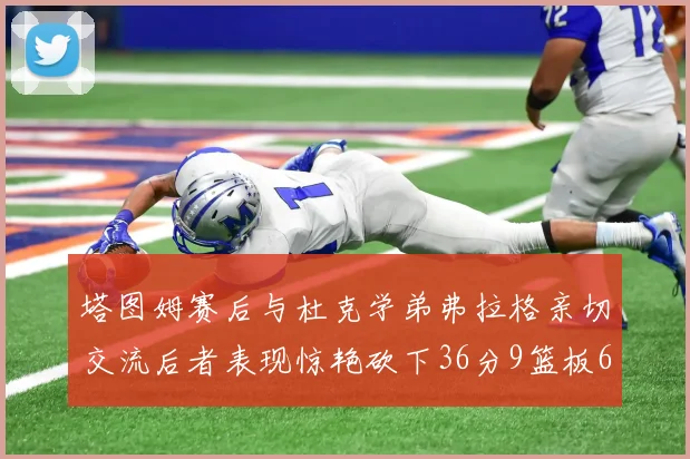 塔图姆赛后与杜克学弟弗拉格亲切交流后者表现惊艳砍下36分9篮板6助攻