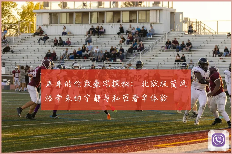 库库的伦敦豪宅探秘：北欧极简风格带来的宁静与私密奢华体验